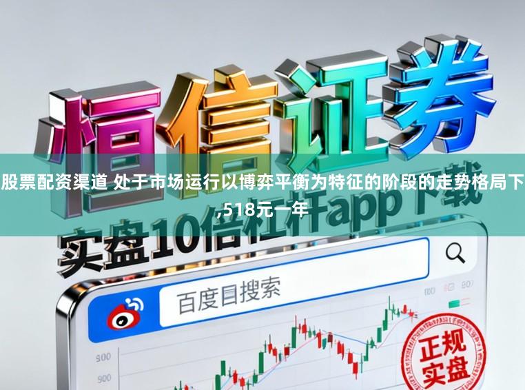 股票配资渠道 处于市场运行以博弈平衡为特征的阶段的走势格局下，518元一年