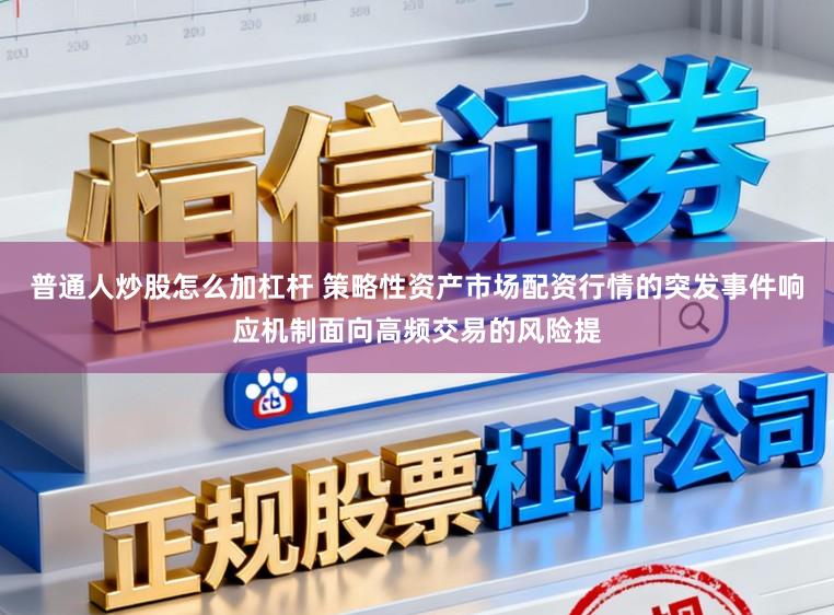 普通人炒股怎么加杠杆 策略性资产市场配资行情的突发事件响应机制面向高频交易的风险提