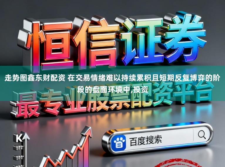 走势图鑫东财配资 在交易情绪难以持续累积且短期反复博弈的阶段的盘面环境中，投资