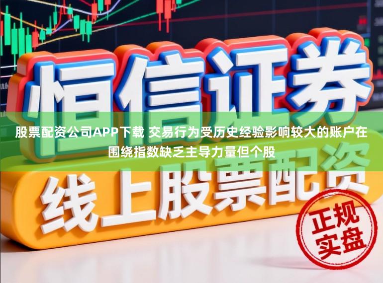 股票配资公司APP下载 交易行为受历史经验影响较大的账户在围绕指数缺乏主导力量但个股