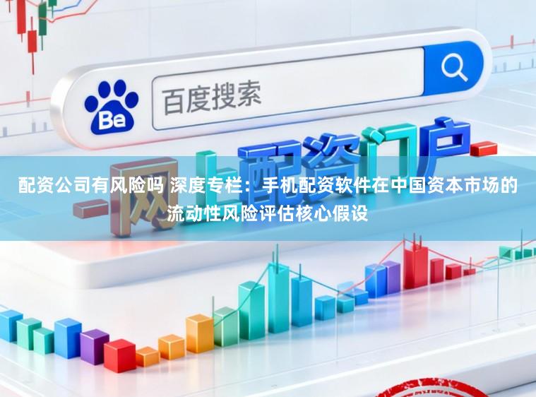 配资公司有风险吗 深度专栏：手机配资软件在中国资本市场的流动性风险评估核心假设