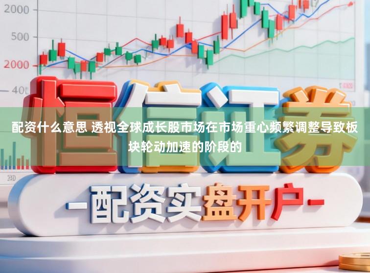 配资什么意思 透视全球成长股市场在市场重心频繁调整导致板块轮动加速的阶段的