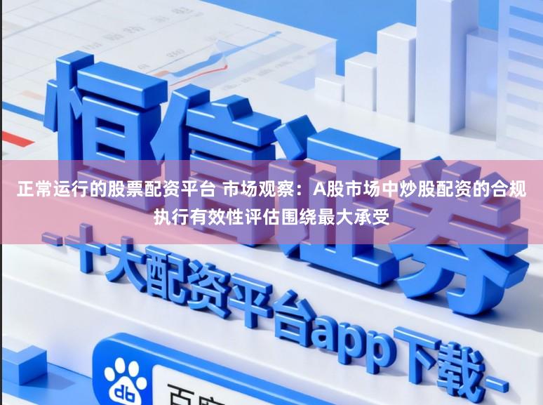 正常运行的股票配资平台 市场观察：A股市场中炒股配资的合规执行有效性评估围绕最大承受