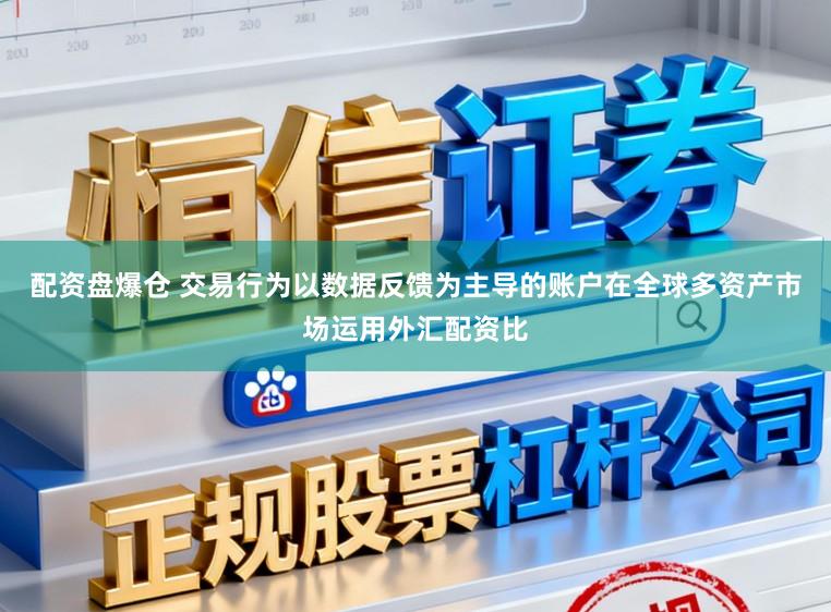 配资盘爆仓 交易行为以数据反馈为主导的账户在全球多资产市场运用外汇配资比