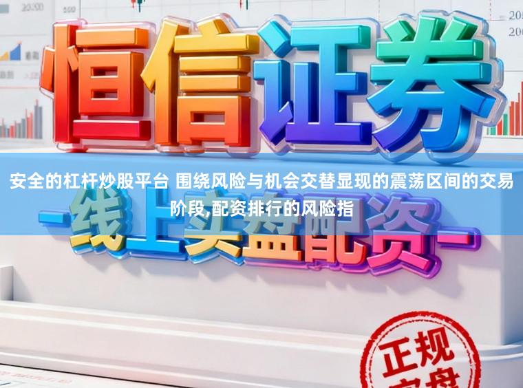 安全的杠杆炒股平台 围绕风险与机会交替显现的震荡区间的交易阶段，配资排行的风险指