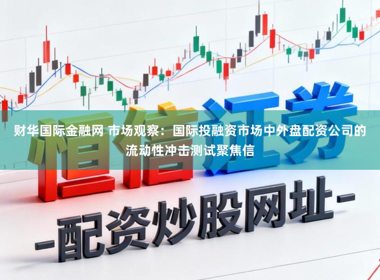 财华国际金融网 市场观察：国际投融资市场中外盘配资公司的流动性冲击测试聚焦信
