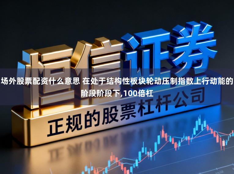 场外股票配资什么意思 在处于结构性板块轮动压制指数上行动能的阶段阶段下,100倍杠