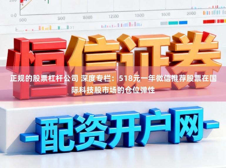 正规的股票杠杆公司 深度专栏：518元一年微信推荐股票在国际科技股市场的仓位弹性