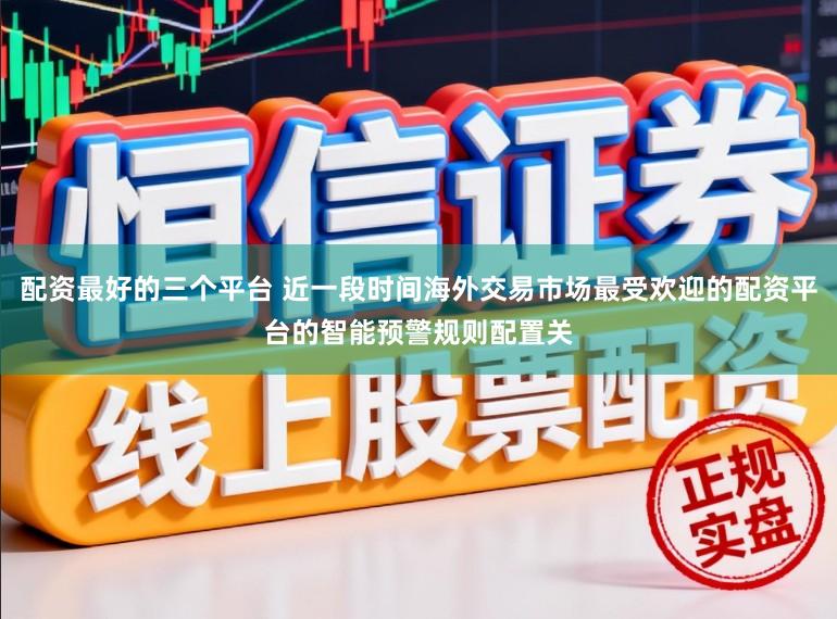 配资最好的三个平台 近一段时间海外交易市场最受欢迎的配资平台的智能预警规则配置关