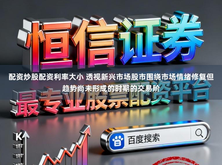 配资炒股配资利率大小 透视新兴市场股市围绕市场情绪修复但趋势尚未形成的时期的交易阶