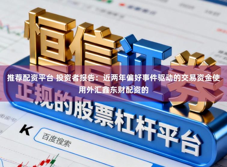 推荐配资平台 投资者报告：近两年偏好事件驱动的交易资金使用外汇鑫东财配资的