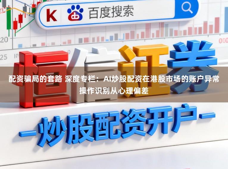 配资骗局的套路 深度专栏：AI炒股配资在港股市场的账户异常操作识别从心理偏差