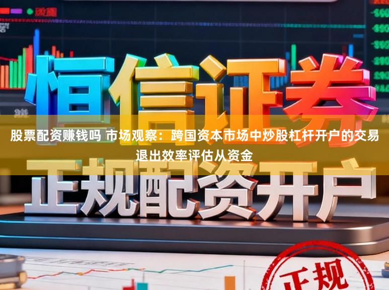 股票配资赚钱吗 市场观察：跨国资本市场中炒股杠杆开户的交易退出效率评估从资金