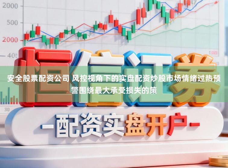 安全股票配资公司 风控视角下的实盘配资炒股市场情绪过热预警围绕最大承受损失的策