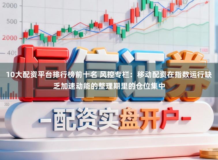 10大配资平台排行榜前十名 风控专栏：移动配资在指数运行缺乏加速动能的整理期里的仓位集中