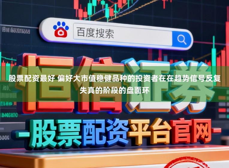 股票配资最好 偏好大市值稳健品种的投资者在在趋势信号反复失真的阶段的盘面环