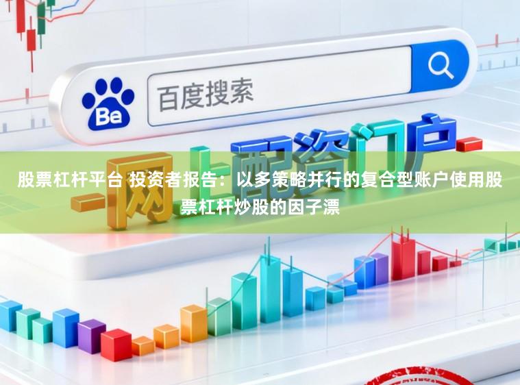 股票杠杆平台 投资者报告：以多策略并行的复合型账户使用股票杠杆炒股的因子漂
