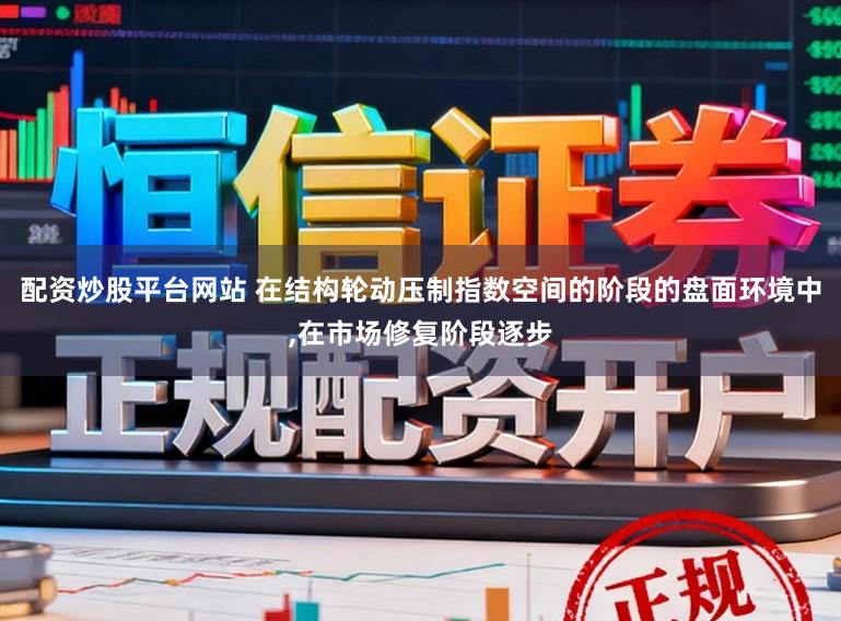 配资炒股平台网站 在结构轮动压制指数空间的阶段的盘面环境中，在市场修复阶段逐步