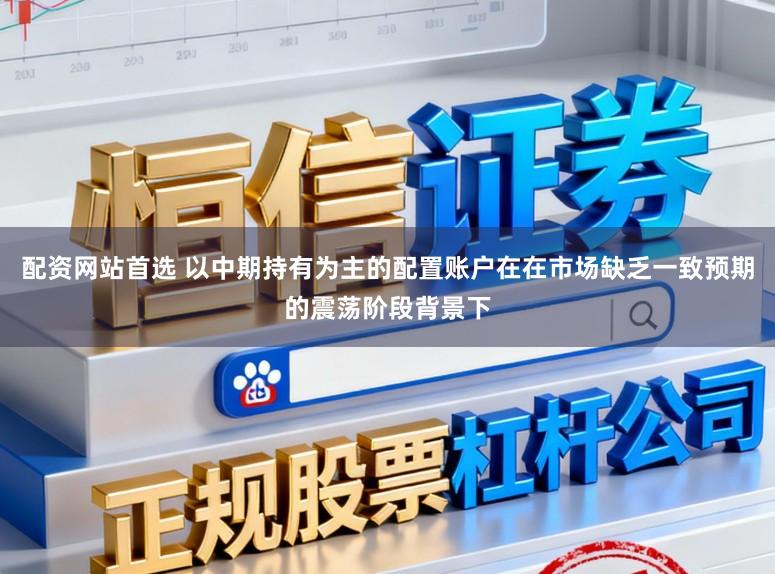 配资网站首选 以中期持有为主的配置账户在在市场缺乏一致预期的震荡阶段背景下