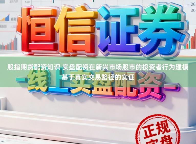 股指期货配资知识 实盘配资在新兴市场股市的投资者行为建模基于真实交易路径的实证