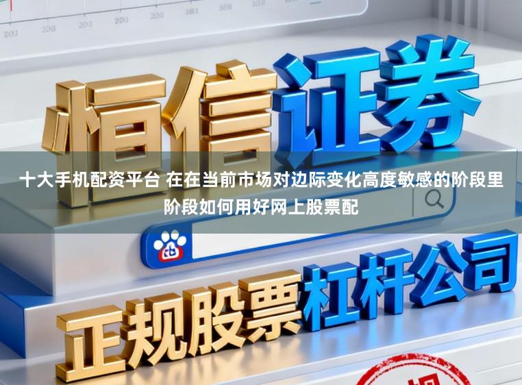 十大手机配资平台 在在当前市场对边际变化高度敏感的阶段里阶段如何用好网上股票配