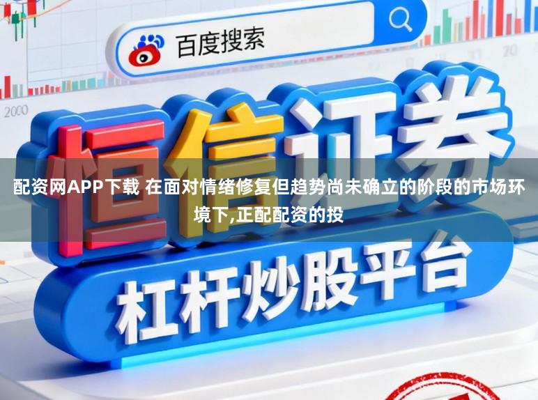 配资网APP下载 在面对情绪修复但趋势尚未确立的阶段的市场环境下，正配配资的投