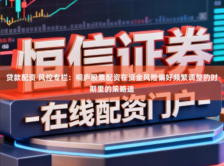 贷款配资 风控专栏：桐庐股票配资在资金风险偏好频繁调整的时期里的策略适
