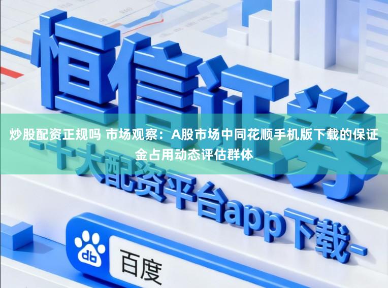 炒股配资正规吗 市场观察：A股市场中同花顺手机版下载的保证金占用动态评估群体