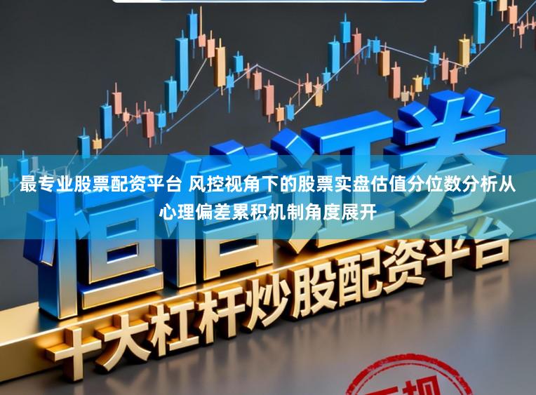 最专业股票配资平台 风控视角下的股票实盘估值分位数分析从心理偏差累积机制角度展开