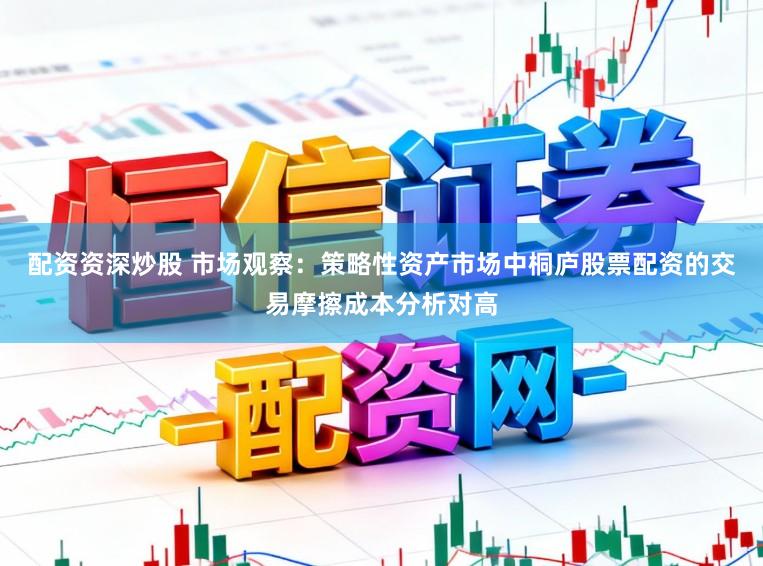 配资资深炒股 市场观察：策略性资产市场中桐庐股票配资的交易摩擦成本分析对高