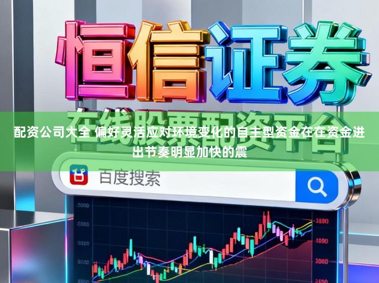 配资公司大全 偏好灵活应对环境变化的自主型资金在在资金进出节奏明显加快的震