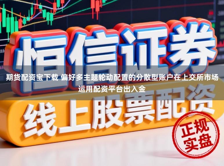 期货配资宝下载 偏好多主题轮动配置的分散型账户在上交所市场运用配资平台出入金