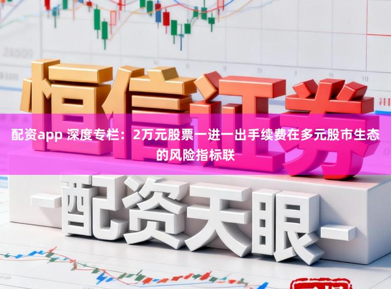 配资app 深度专栏：2万元股票一进一出手续费在多元股市生态的风险指标联