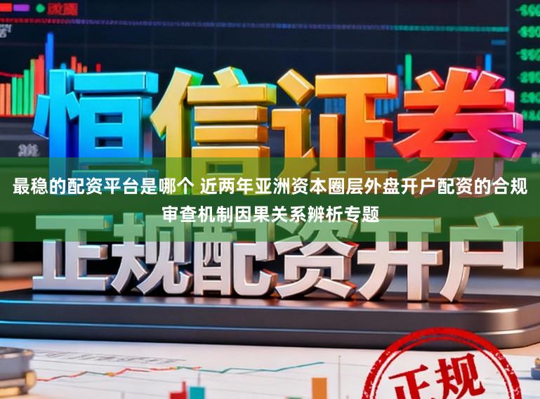 最稳的配资平台是哪个 近两年亚洲资本圈层外盘开户配资的合规审查机制因果关系辨析专题