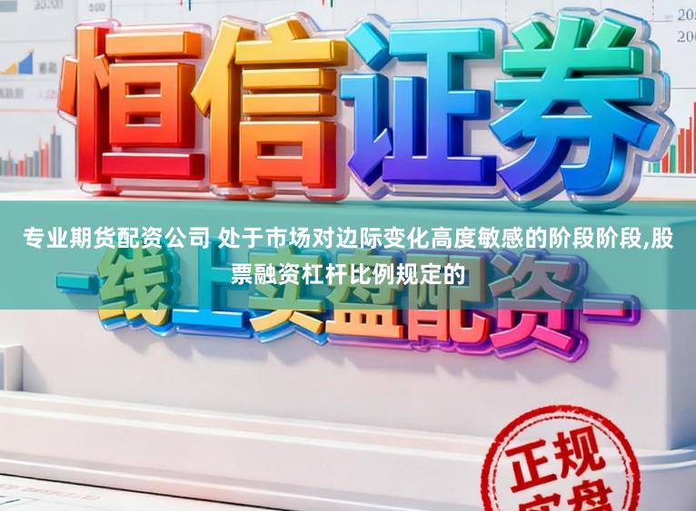 专业期货配资公司 处于市场对边际变化高度敏感的阶段阶段，股票融资杠杆比例规定的
