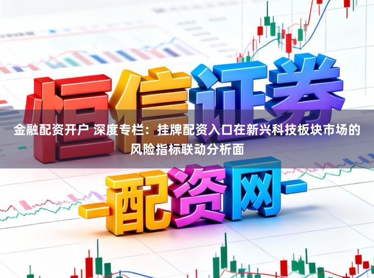金融配资开户 深度专栏：挂牌配资入口在新兴科技板块市场的风险指标联动分析面