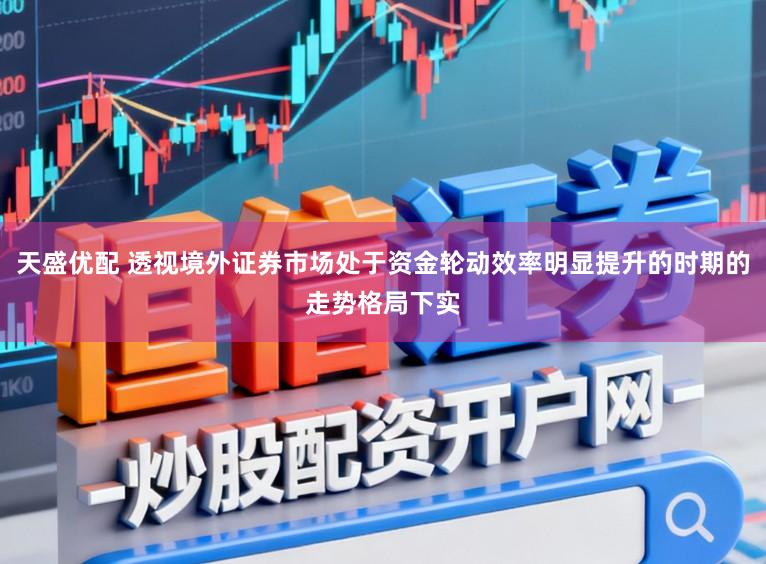 天盛优配 透视境外证券市场处于资金轮动效率明显提升的时期的走势格局下实