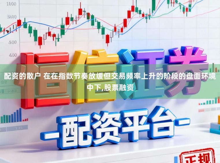 配资的散户 在在指数节奏放缓但交易频率上升的阶段的盘面环境中下，股票融资