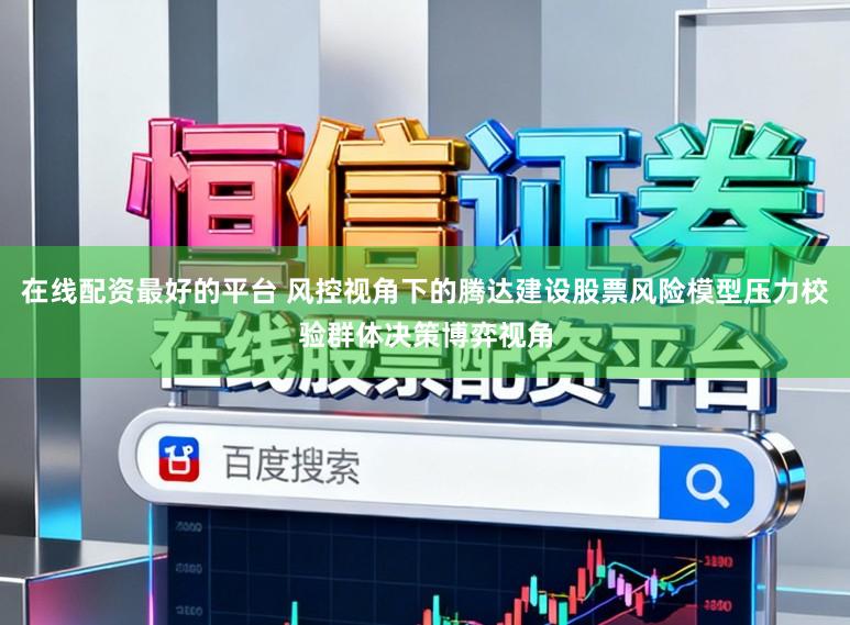 在线配资最好的平台 风控视角下的腾达建设股票风险模型压力校验群体决策博弈视角