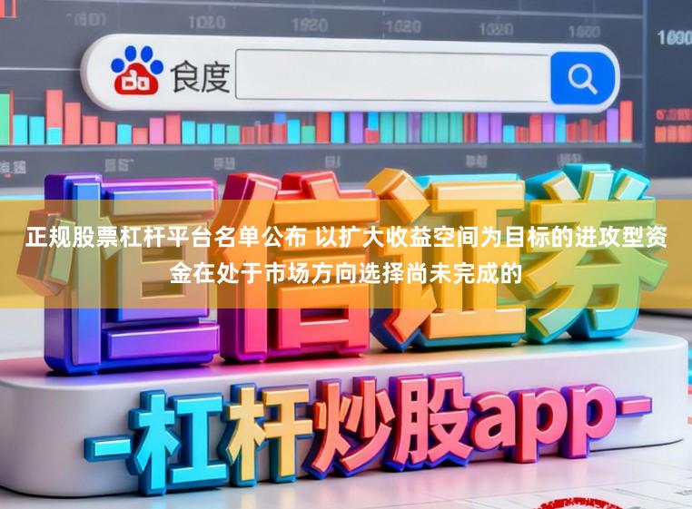 正规股票杠杆平台名单公布 以扩大收益空间为目标的进攻型资金在处于市场方向选择尚未完成的