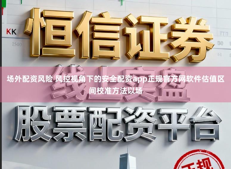 场外配资风险 风控视角下的安全配资app正规官方网软件估值区间校准方法以场