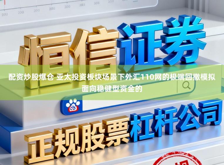 配资炒股爆仓 亚太投资板块场景下外汇110网的极端回撤模拟面向稳健型资金的