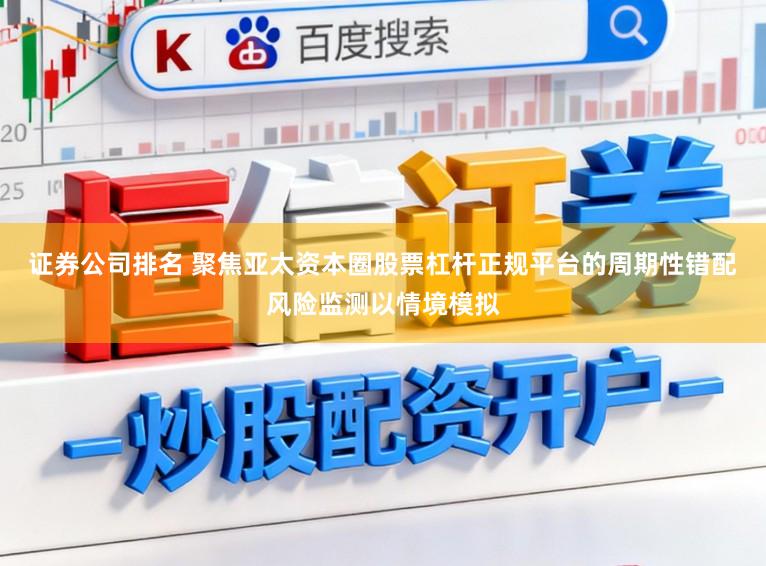 证券公司排名 聚焦亚太资本圈股票杠杆正规平台的周期性错配风险监测以情境模拟