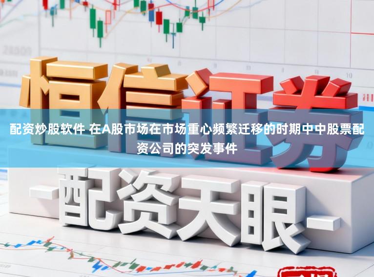 配资炒股软件 在A股市场在市场重心频繁迁移的时期中中股票配资公司的突发事件