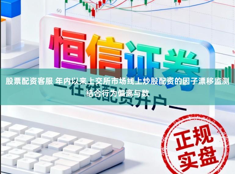 股票配资客服 年内以来上交所市场线上炒股配资的因子漂移监测结合行为偏离与数
