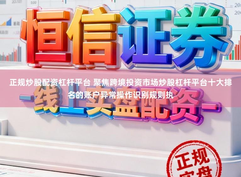 正规炒股配资杠杆平台 聚焦跨境投资市场炒股杠杆平台十大排名的账户异常操作识别规则执