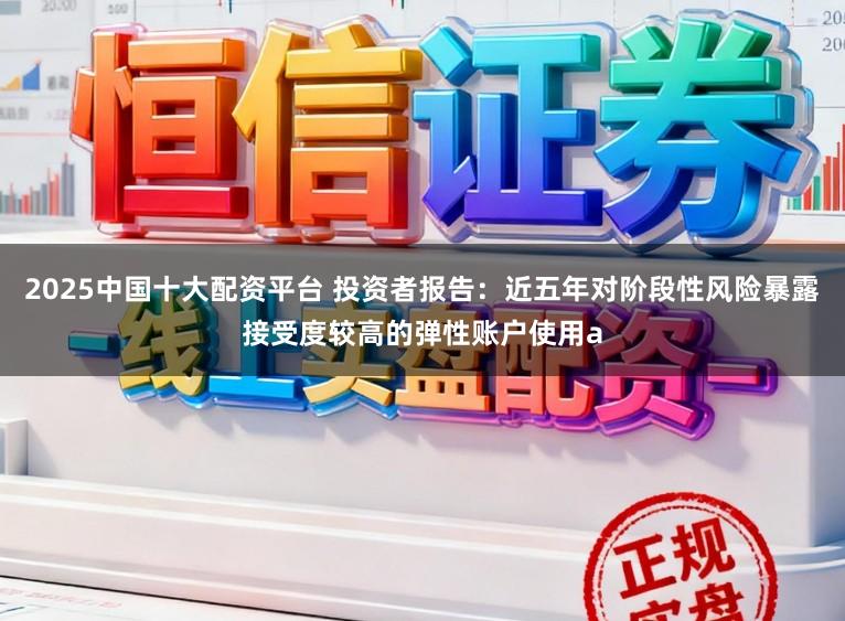 2025中国十大配资平台 投资者报告：近五年对阶段性风险暴露接受度较高的弹性账户使用a