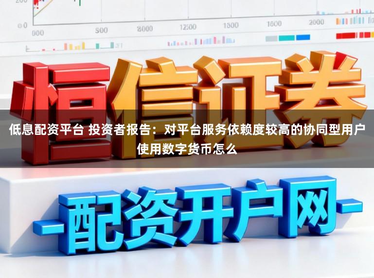 低息配资平台 投资者报告：对平台服务依赖度较高的协同型用户使用数字货币怎么