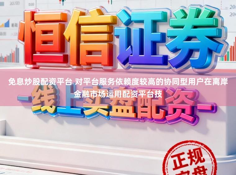 免息炒股配资平台 对平台服务依赖度较高的协同型用户在离岸金融市场运用配资平台技