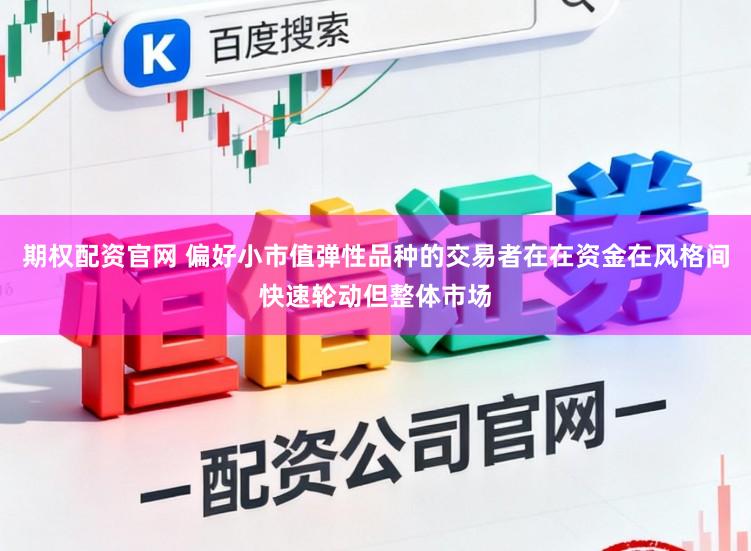 期权配资官网 偏好小市值弹性品种的交易者在在资金在风格间快速轮动但整体市场